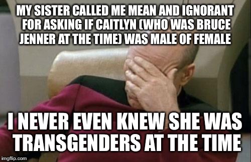 Yes, I do realize the spelling mistake  | MY SISTER CALLED ME MEAN AND IGNORANT FOR ASKING IF CAITLYN (WHO WAS BRUCE JENNER AT THE TIME) WAS MALE OF FEMALE I NEVER EVEN KNEW SHE WAS  | image tagged in memes,captain picard facepalm | made w/ Imgflip meme maker