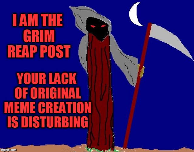 YOUR LACK OF ORIGINAL MEME CREATION IS DISTURBING I AM THE GRIM REAP POST | image tagged in be afraid | made w/ Imgflip meme maker