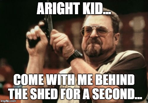 Am I The Only One Around Here Meme | ARIGHT KID... COME WITH ME BEHIND THE SHED FOR A SECOND... | image tagged in memes,am i the only one around here | made w/ Imgflip meme maker
