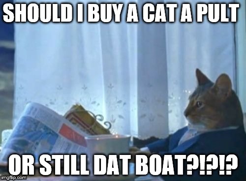 I Should Buy A Boat Cat Meme | SHOULD I BUY A CAT A PULT OR STILL DAT BOAT?!?!? | image tagged in memes,i should buy a boat cat | made w/ Imgflip meme maker