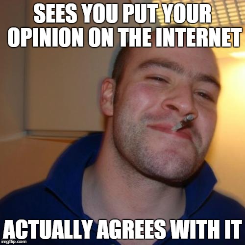 Good Guy Greg | SEES YOU PUT YOUR OPINION ON THE INTERNET ACTUALLY AGREES WITH IT | image tagged in memes,good guy greg | made w/ Imgflip meme maker
