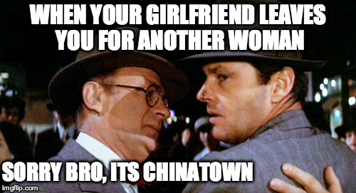 chinatown | WHEN YOUR GIRLFRIEND LEAVES YOU FOR ANOTHER WOMAN SORRY BRO, ITS CHINATOWN | image tagged in girlfriend | made w/ Imgflip meme maker