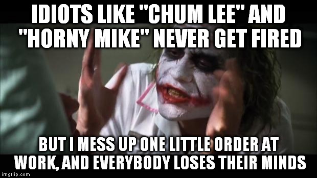 And everybody loses their minds | IDIOTS LIKE "CHUM LEE" AND "HORNY MIKE" NEVER GET FIRED BUT I MESS UP ONE LITTLE ORDER AT WORK, AND EVERYBODY LOSES THEIR MINDS | image tagged in memes,and everybody loses their minds | made w/ Imgflip meme maker