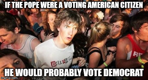 Sudden Clarity Clarence | IF THE POPE WERE A VOTING AMERICAN CITIZEN HE WOULD PROBABLY VOTE DEMOCRAT | image tagged in memes,sudden clarity clarence | made w/ Imgflip meme maker