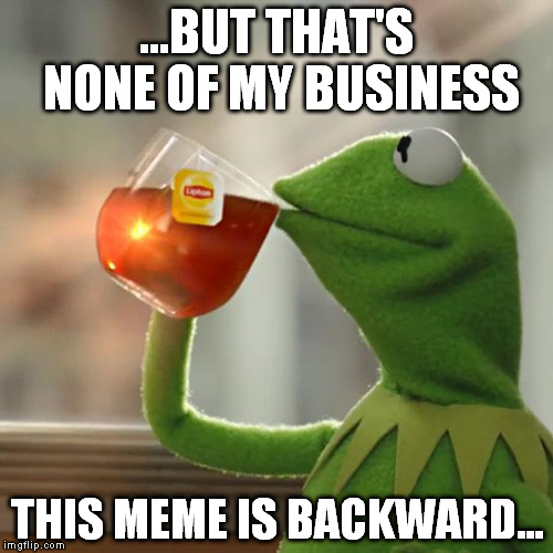 But That's None Of My Business | ...BUT THAT'S NONE OF MY BUSINESS THIS MEME IS BACKWARD... | image tagged in memes,but thats none of my business,kermit the frog | made w/ Imgflip meme maker