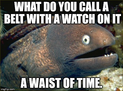 Bad Joke Eel | WHAT DO YOU CALL A BELT WITH A WATCH ON IT A WAIST OF TIME. | image tagged in memes,bad joke eel | made w/ Imgflip meme maker