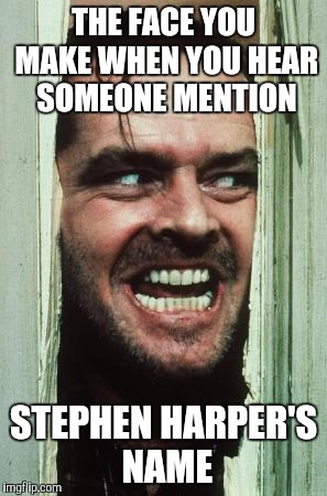 Here's Johnny | THE FACE YOU MAKE WHEN YOU HEAR SOMEONE MENTION STEPHEN HARPER'S NAME | image tagged in memes,heres johnny | made w/ Imgflip meme maker