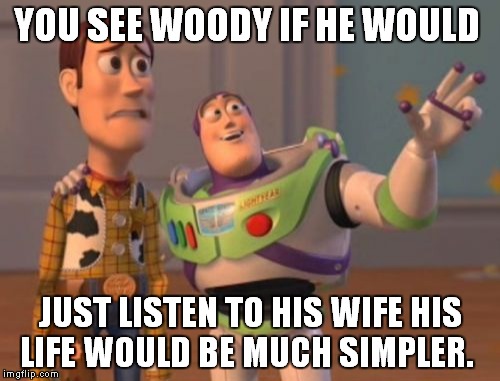 X, X Everywhere | YOU SEE WOODY IF HE WOULD JUST LISTEN TO HIS WIFE HIS LIFE WOULD BE MUCH SIMPLER. | image tagged in memes,x x everywhere,wife,thoroughly modern marriage | made w/ Imgflip meme maker