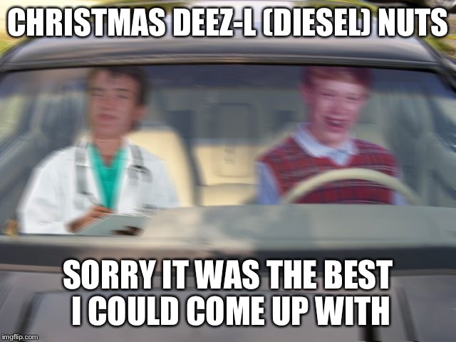CHRISTMAS DEEZ-L (DIESEL) NUTS SORRY IT WAS THE BEST I COULD COME UP WITH | image tagged in bad luck brian driving test | made w/ Imgflip meme maker