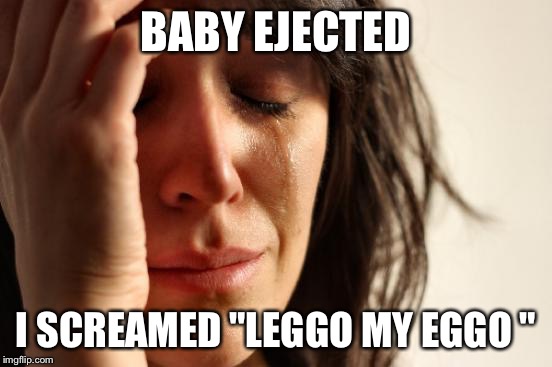 First World Problems Meme | BABY EJECTED I SCREAMED "LEGGO MY EGGO " | image tagged in memes,first world problems | made w/ Imgflip meme maker
