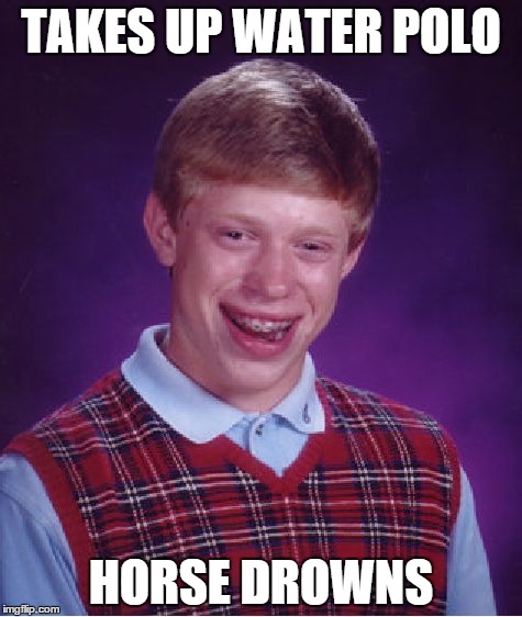 Bad Luck Brian | TAKES UP WATER POLO HORSE DROWNS | image tagged in memes,bad luck brian | made w/ Imgflip meme maker