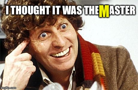 dr who crazy | I THOUGHT IT WAS THE MASTER M | image tagged in dr who crazy | made w/ Imgflip meme maker