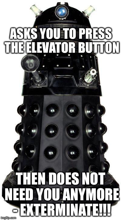 dalek | ASKS YOU TO PRESS THE ELEVATOR BUTTON THEN DOES NOT NEED YOU ANYMORE - EXTERMINATE!!! | image tagged in dalek | made w/ Imgflip meme maker