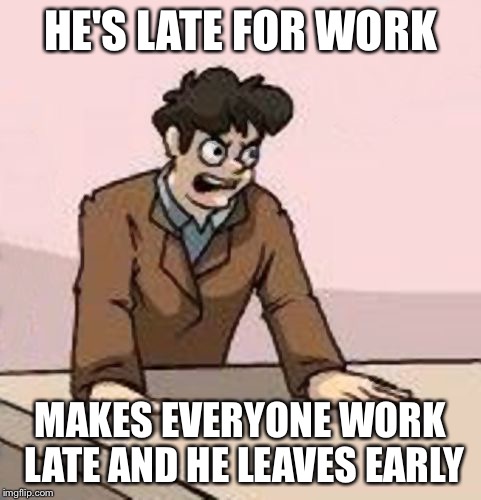 Boardroom Boss | HE'S LATE FOR WORK MAKES EVERYONE WORK LATE AND HE LEAVES EARLY | image tagged in boardroom boss | made w/ Imgflip meme maker