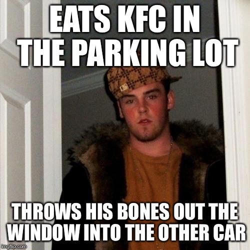 Scumbag Steve Meme | EATS KFC IN THE PARKING LOT THROWS HIS BONES OUT THE WINDOW INTO THE OTHER CAR | image tagged in memes,scumbag steve | made w/ Imgflip meme maker
