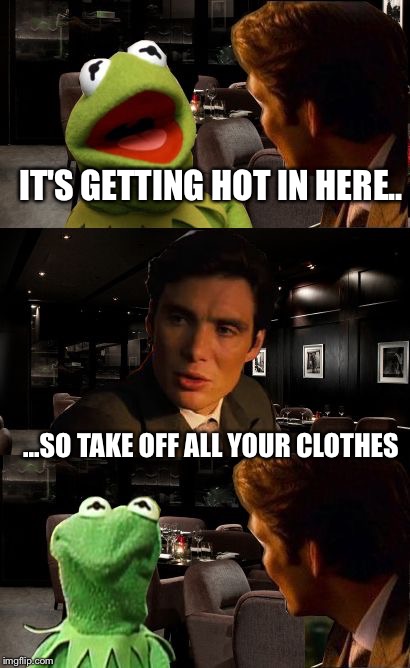 Inception Kermit | IT'S GETTING HOT IN HERE.. ...SO TAKE OFF ALL YOUR CLOTHES | image tagged in inception kermit | made w/ Imgflip meme maker
