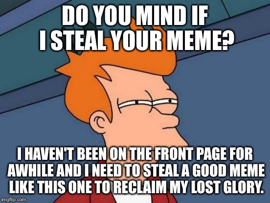 Futurama Fry Meme | DO YOU MIND IF I STEAL YOUR MEME? I HAVEN'T BEEN ON THE FRONT PAGE FOR AWHILE AND I NEED TO STEAL A GOOD MEME LIKE THIS ONE TO RECLAIM MY LO | image tagged in memes,futurama fry | made w/ Imgflip meme maker