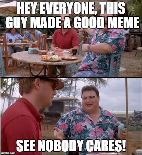 See Nobody Cares | HEY EVERYONE, THIS GUY MADE A GOOD MEME SEE NOBODY CARES! | image tagged in memes,see nobody cares | made w/ Imgflip meme maker