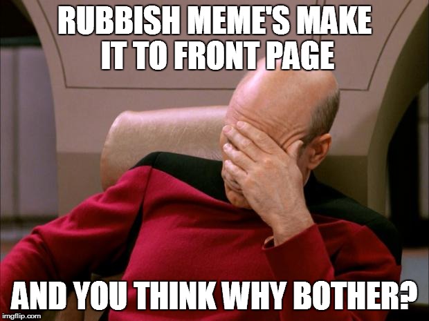 facepalm_pickard | RUBBISH MEME'S MAKE IT TO FRONT PAGE AND YOU THINK WHY BOTHER? | image tagged in facepalm_pickard | made w/ Imgflip meme maker