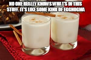 Eggnogma | NO ONE REALLY KNOWS WHAT'S IN THIS STUFF. IT'S LIKE SOME KIND OF EGGNOGMA | image tagged in christmas,eggnog | made w/ Imgflip meme maker
