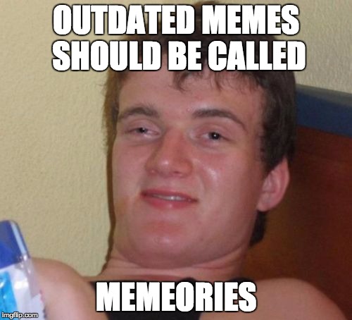 Memories | OUTDATED MEMES SHOULD BE CALLED MEMEORIES | image tagged in memes,10 guy,funny,lol,memories,memeories | made w/ Imgflip meme maker