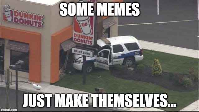 ...because, you know, cops dig donuts. | SOME MEMES JUST MAKE THEMSELVES... | image tagged in humor | made w/ Imgflip meme maker