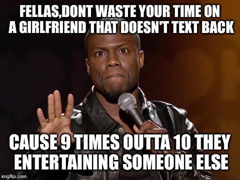 kevin hart | FELLAS,DONT WASTE YOUR TIME ON A GIRLFRIEND THAT DOESN'T TEXT BACK CAUSE 9 TIMES OUTTA 10 THEY ENTERTAINING SOMEONE ELSE | image tagged in kevin hart | made w/ Imgflip meme maker