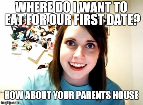 Overly Attached Girlfriend | WHERE DO I WANT TO EAT FOR OUR FIRST DATE? HOW ABOUT YOUR PARENTS HOUSE | image tagged in memes,overly attached girlfriend | made w/ Imgflip meme maker