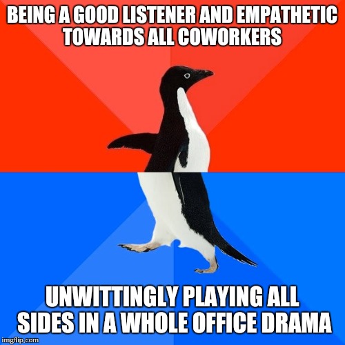 Socially Awesome Awkward Penguin Meme | BEING A GOOD LISTENER AND EMPATHETIC TOWARDS ALL COWORKERS UNWITTINGLY PLAYING ALL SIDES IN A WHOLE OFFICE DRAMA | image tagged in memes,socially awesome awkward penguin,AdviceAnimals | made w/ Imgflip meme maker
