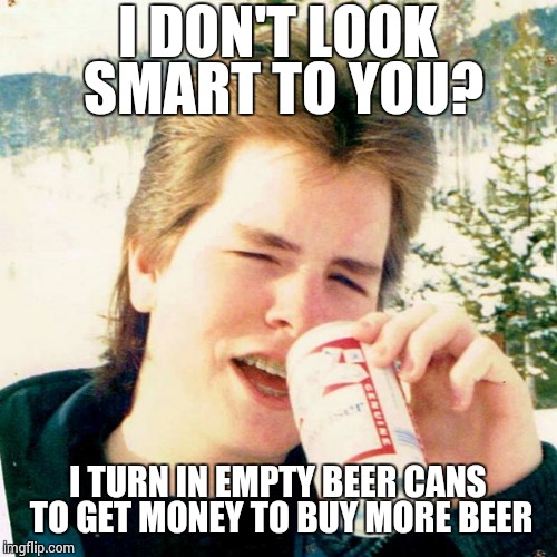 Eighties Teen | I DON'T LOOK SMART TO YOU? I TURN IN EMPTY BEER CANS TO GET MONEY TO BUY MORE BEER | image tagged in memes,eighties teen | made w/ Imgflip meme maker
