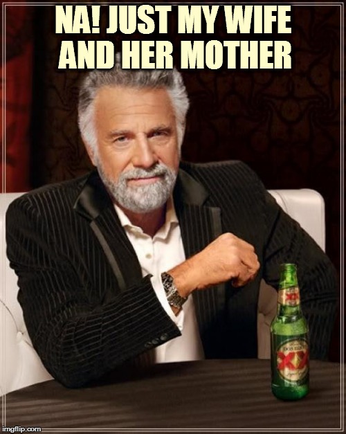 The Most Interesting Man In The World Meme | NA! JUST MY WIFE AND HER MOTHER | image tagged in memes,the most interesting man in the world | made w/ Imgflip meme maker