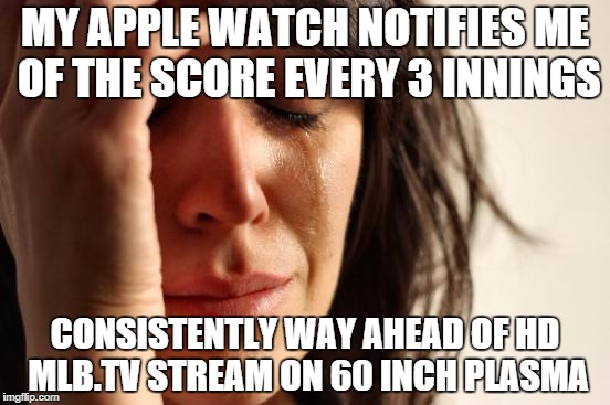 First World Problems Meme | MY APPLE WATCH NOTIFIES ME OF THE SCORE EVERY 3 INNINGS CONSISTENTLY WAY AHEAD OF HD MLB.TV STREAM ON 60 INCH PLASMA | image tagged in memes,first world problems | made w/ Imgflip meme maker