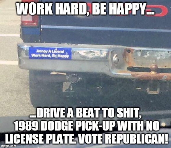 Conservative horseshit... | WORK HARD, BE HAPPY... ...DRIVE A BEAT TO SHIT, 1989 DODGE PICK-UP WITH NO LICENSE PLATE. VOTE REPUBLICAN! | image tagged in humor | made w/ Imgflip meme maker