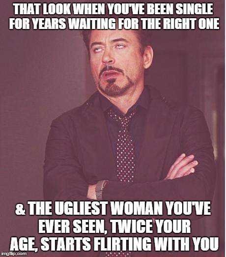 Sometimes The Single Life Can Be Rough | THAT LOOK WHEN YOU'VE BEEN SINGLE FOR YEARS WAITING FOR THE RIGHT ONE & THE UGLIEST WOMAN YOU'VE EVER SEEN, TWICE YOUR AGE, STARTS FLIRTING  | image tagged in memes,face you make robert downey jr | made w/ Imgflip meme maker