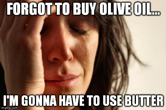 First World Problems | FORGOT TO BUY OLIVE OIL... I'M GONNA HAVE TO USE BUTTER | image tagged in memes,first world problems | made w/ Imgflip meme maker