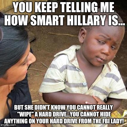 Third World Skeptical Kid | YOU KEEP TELLING ME HOW SMART HILLARY IS... BUT SHE DIDN'T KNOW YOU CANNOT REALLY "WIPE" A HARD DRIVE...YOU CANNOT HIDE ANYTHING ON YOUR HAR | image tagged in memes,third world skeptical kid | made w/ Imgflip meme maker