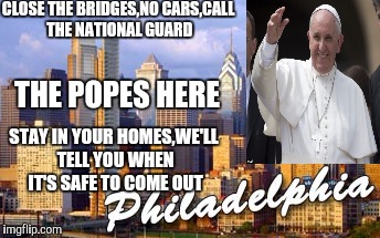 Philly | CLOSE THE BRIDGES,NO CARS,CALL THE NATIONAL GUARD THE POPES HERE STAY IN YOUR HOMES,WE'LL TELL YOU WHEN IT'S SAFE TO COME OUT | image tagged in pope francis,pope,security | made w/ Imgflip meme maker