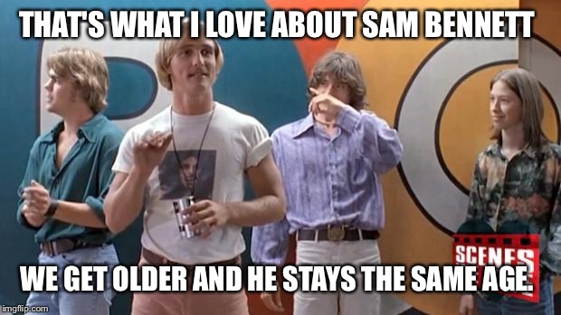 matthew mcconaughey - dazed | THAT'S WHAT I LOVE ABOUT SAM BENNETT WE GET OLDER AND HE STAYS THE SAME AGE. | image tagged in matthew mcconaughey - dazed | made w/ Imgflip meme maker