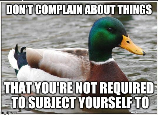 Optional activities/things in life only cause as much stress as you allow them to. | DON'T COMPLAIN ABOUT THINGS THAT YOU'RE NOT REQUIRED TO SUBJECT YOURSELF TO | image tagged in memes,actual advice mallard,AdviceAnimals | made w/ Imgflip meme maker