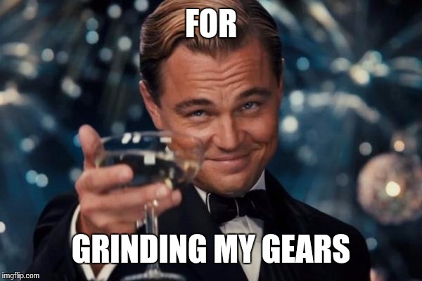 Leonardo Dicaprio Cheers Meme | FOR GRINDING MY GEARS | image tagged in memes,leonardo dicaprio cheers | made w/ Imgflip meme maker