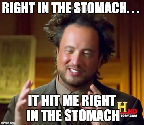 Ancient Aliens Meme | RIGHT IN THE STOMACH. . . IT HIT ME RIGHT IN THE STOMACH | image tagged in memes,ancient aliens | made w/ Imgflip meme maker