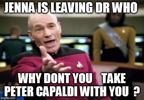 never liked  jenna    i Always loved  Amy  pond  as the doctor cômpanion   | JENNA IS LEAVING DR WHO WHY DONT YOU    TAKE PETER CAPALDI WITH YOU  ? | image tagged in memes,picard wtf | made w/ Imgflip meme maker
