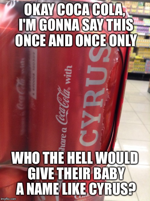 Seriously Coca Cola? | OKAY COCA COLA, I'M GONNA SAY THIS ONCE AND ONCE ONLY WHO THE HELL WOULD GIVE THEIR BABY A NAME LIKE CYRUS? | image tagged in memes,coca cola,srsly | made w/ Imgflip meme maker