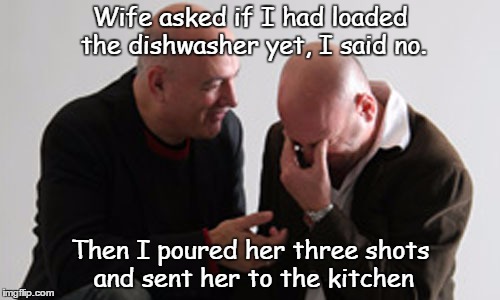 Wife asked if I had loaded the dishwasher yet, I said no. Then I poured her three shots and sent her to the kitchen | image tagged in wife,kitchen | made w/ Imgflip meme maker
