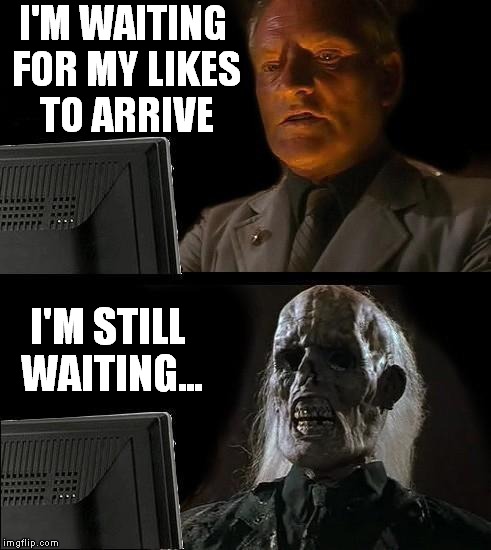 When I make a youtube video | I'M WAITING FOR MY LIKES TO ARRIVE I'M STILL WAITING... | image tagged in memes,ill just wait here | made w/ Imgflip meme maker