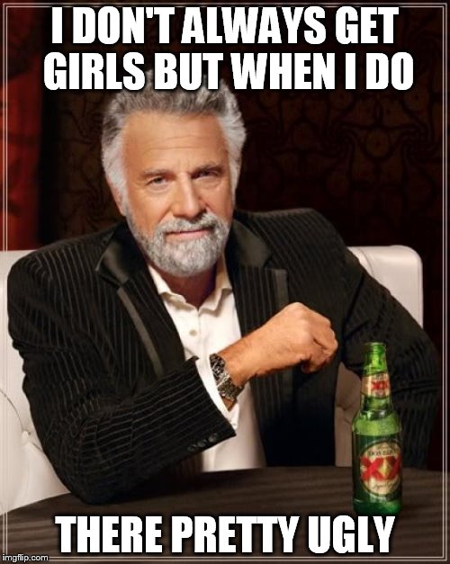 The Most Interesting Man In The World | I DON'T ALWAYS GET GIRLS BUT WHEN I DO THERE PRETTY UGLY | image tagged in memes,the most interesting man in the world | made w/ Imgflip meme maker