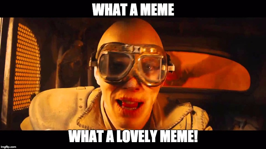 WHAT A MEME WHAT A LOVELY MEME! | image tagged in mad max | made w/ Imgflip meme maker