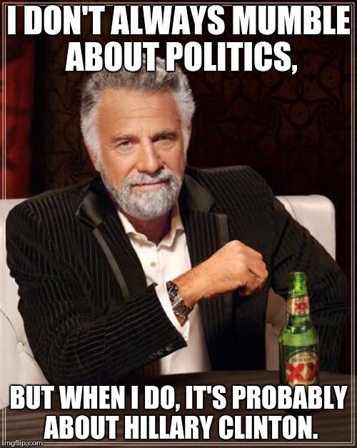 The Most Interesting Man In The World | I DON'T ALWAYS MUMBLE ABOUT POLITICS, BUT WHEN I DO, IT'S PROBABLY ABOUT HILLARY CLINTON. | image tagged in memes,the most interesting man in the world | made w/ Imgflip meme maker