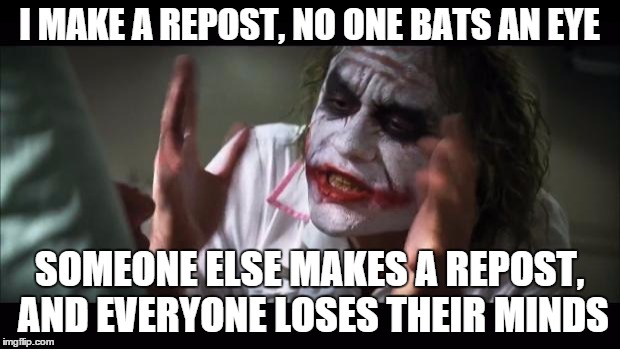 And everybody loses their minds | I MAKE A REPOST, NO ONE BATS AN EYE SOMEONE ELSE MAKES A REPOST, AND EVERYONE LOSES THEIR MINDS | image tagged in memes,and everybody loses their minds | made w/ Imgflip meme maker