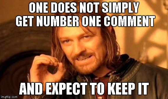 One Does Not Simply Meme | ONE DOES NOT SIMPLY GET NUMBER ONE COMMENT AND EXPECT TO KEEP IT | image tagged in memes,one does not simply | made w/ Imgflip meme maker